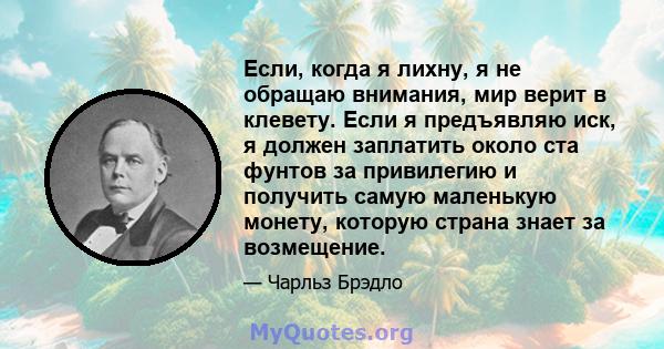 Если, когда я лихну, я не обращаю внимания, мир верит в клевету. Если я предъявляю иск, я должен заплатить около ста фунтов за привилегию и получить самую маленькую монету, которую страна знает за возмещение.