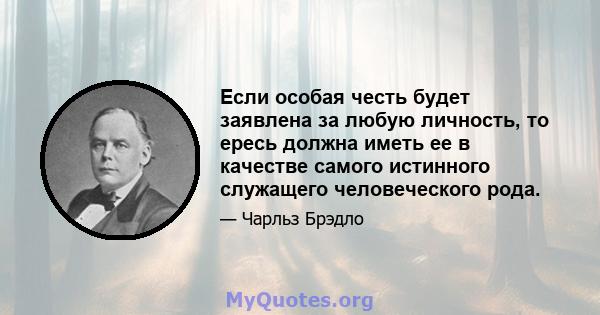 Если особая честь будет заявлена ​​за любую личность, то ересь должна иметь ее в качестве самого истинного служащего человеческого рода.