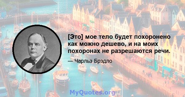 [Это] мое тело будет похоронено как можно дешево, и на моих похоронах не разрешаются речи.