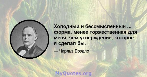 Холодный и бессмысленный ... форма, менее торжественная для меня, чем утверждение, которое я сделал бы.