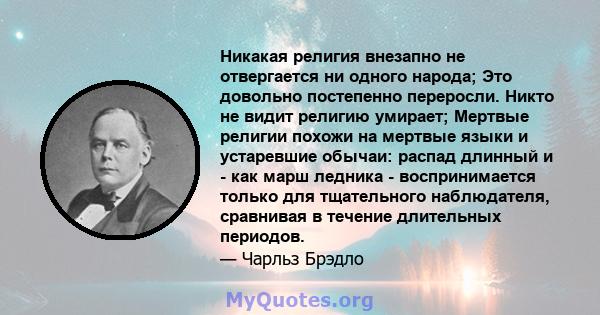 Никакая религия внезапно не отвергается ни одного народа; Это довольно постепенно переросли. Никто не видит религию умирает; Мертвые религии похожи на мертвые языки и устаревшие обычаи: распад длинный и - как марш