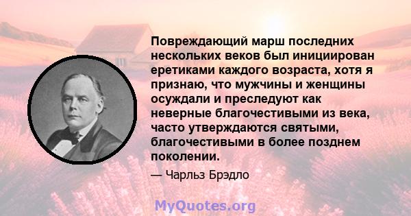 Повреждающий марш последних нескольких веков был инициирован еретиками каждого возраста, хотя я признаю, что мужчины и женщины осуждали и преследуют как неверные благочестивыми из века, часто утверждаются святыми,