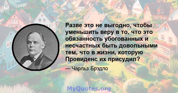 Разве это не выгодно, чтобы уменьшить веру в то, что это обязанность убогованных и несчастных быть довольными тем, что в жизни, которую Провиденс их присудил?