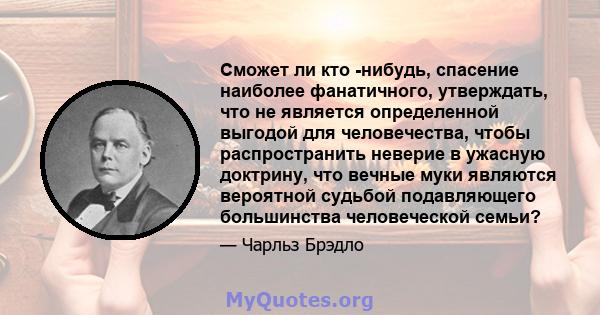 Сможет ли кто -нибудь, спасение наиболее фанатичного, утверждать, что не является определенной выгодой для человечества, чтобы распространить неверие в ужасную доктрину, что вечные муки являются вероятной судьбой