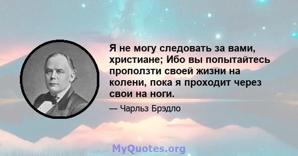 Я не могу следовать за вами, христиане; Ибо вы попытайтесь проползти своей жизни на колени, пока я проходит через свои на ноги.