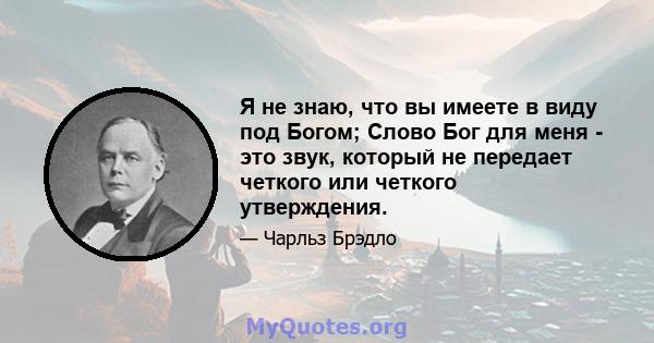 Я не знаю, что вы имеете в виду под Богом; Слово Бог для меня - это звук, который не передает четкого или четкого утверждения.