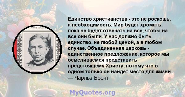 Единство христианства - это не роскошь, а необходимость. Мир будет хромать, пока не будет отвечать на все, чтобы на все они были. У нас должно быть единство, не любой ценой, а в любом случае. Объединенная церковь -