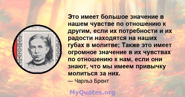 Это имеет большое значение в нашем чувстве по отношению к другим, если их потребности и их радости находятся на наших губах в молитве; Также это имеет огромное значение в их чувствах по отношению к нам, если они знают,