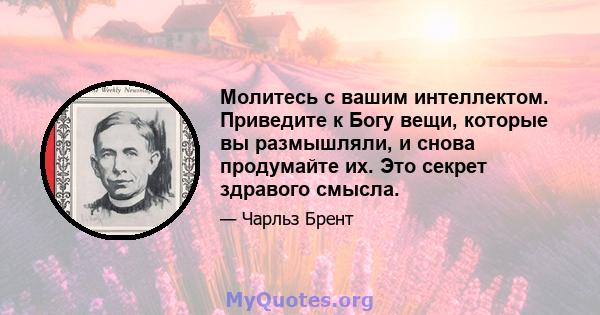 Молитесь с вашим интеллектом. Приведите к Богу вещи, которые вы размышляли, и снова продумайте их. Это секрет здравого смысла.