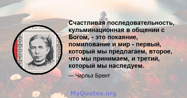 Счастливая последовательность, кульминационная в общении с Богом, - это покаяние, помилование и мир - первый, который мы предлагаем, второе, что мы принимаем, и третий, который мы наследуем.