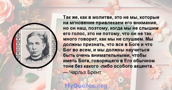 Так же, как в молитве, это не мы, которые на мгновение привлекаем его внимание, но он наш, поэтому, когда мы не слышим его голос, это не потому, что он не так много говорит, как мы не слушаем. Мы должны признать, что