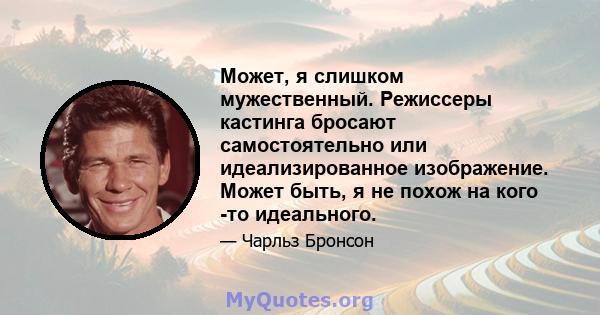 Может, я слишком мужественный. Режиссеры кастинга бросают самостоятельно или идеализированное изображение. Может быть, я не похож на кого -то идеального.