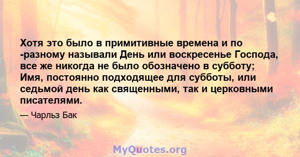 Хотя это было в примитивные времена и по -разному называли День или воскресенье Господа, все же никогда не было обозначено в субботу; Имя, постоянно подходящее для субботы, или седьмой день как священными, так и