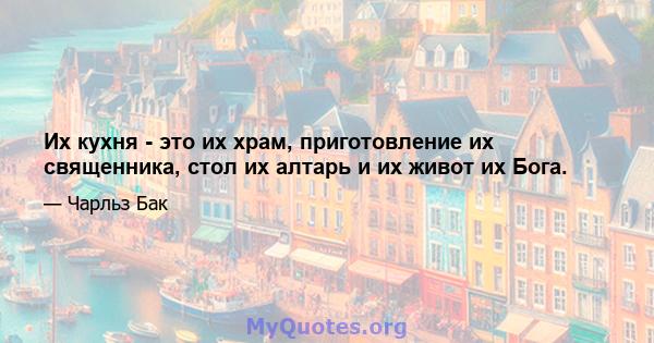 Их кухня - это их храм, приготовление их священника, стол их алтарь и их живот их Бога.