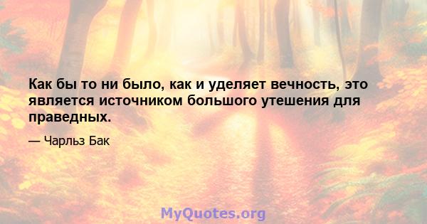 Как бы то ни было, как и уделяет вечность, это является источником большого утешения для праведных.