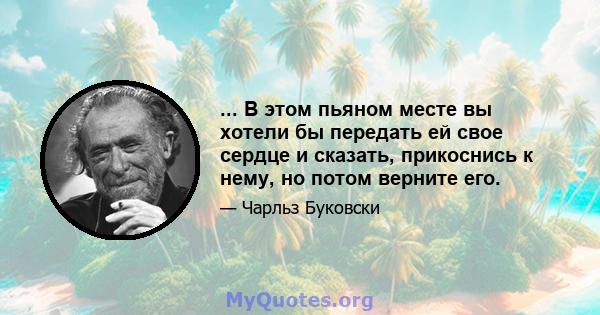 ... В этом пьяном месте вы хотели бы передать ей свое сердце и сказать, прикоснись к нему, но потом верните его.