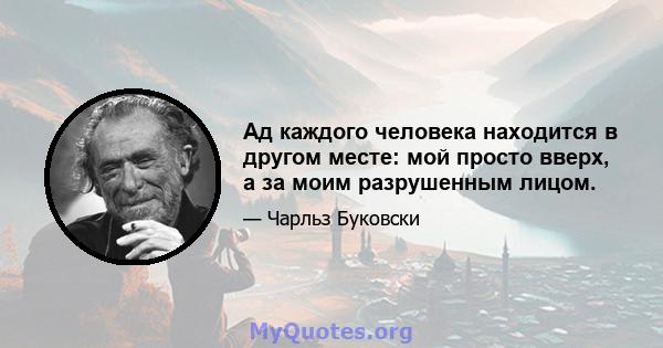 Ад каждого человека находится в другом месте: мой просто вверх, а за моим разрушенным лицом.