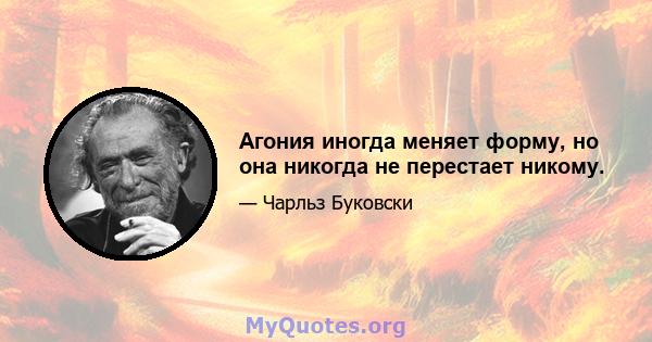 Агония иногда меняет форму, но она никогда не перестает никому.