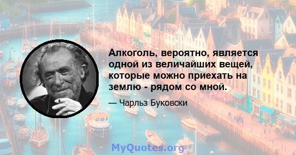 Алкоголь, вероятно, является одной из величайших вещей, которые можно приехать на землю - рядом со мной.