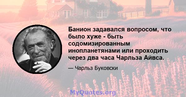 Банион задавался вопросом, что было хуже - быть содомизированным инопланетянами или проходить через два часа Чарльза Айвса.