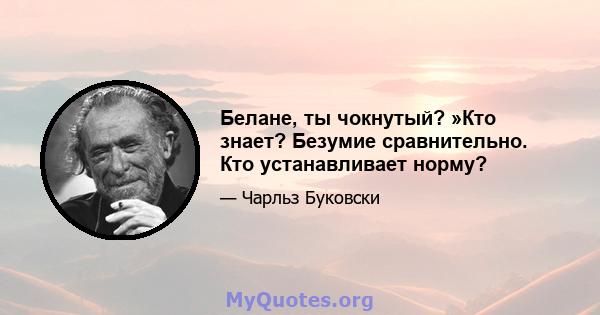 Белане, ты чокнутый? »Кто знает? Безумие сравнительно. Кто устанавливает норму?