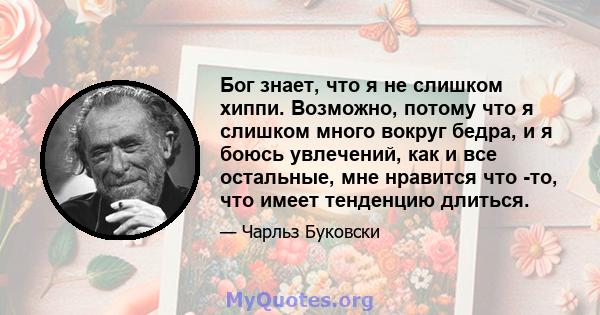 Бог знает, что я не слишком хиппи. Возможно, потому что я слишком много вокруг бедра, и я боюсь увлечений, как и все остальные, мне нравится что -то, что имеет тенденцию длиться.