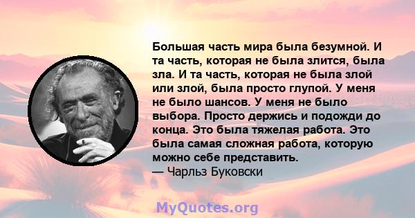 Большая часть мира была безумной. И та часть, которая не была злится, была зла. И та часть, которая не была злой или злой, была просто глупой. У меня не было шансов. У меня не было выбора. Просто держись и подожди до