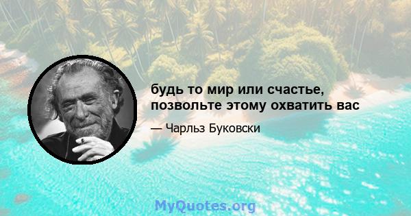 будь то мир или счастье, позвольте этому охватить вас