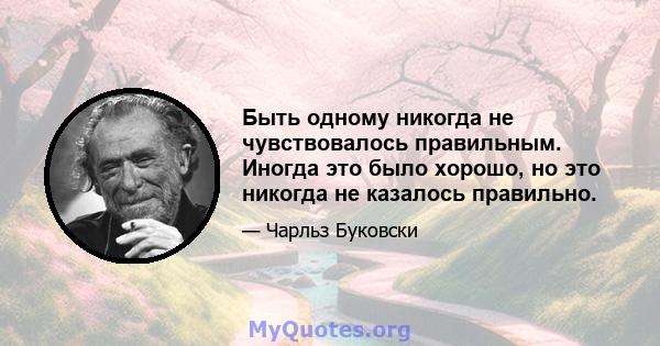 Быть одному никогда не чувствовалось правильным. Иногда это было хорошо, но это никогда не казалось правильно.