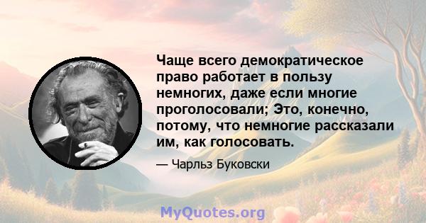 Чаще всего демократическое право работает в пользу немногих, даже если многие проголосовали; Это, конечно, потому, что немногие рассказали им, как голосовать.