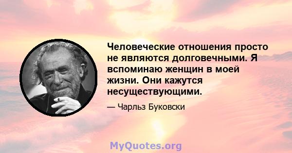 Человеческие отношения просто не являются долговечными. Я вспоминаю женщин в моей жизни. Они кажутся несуществующими.