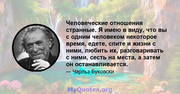 Человеческие отношения странные. Я имею в виду, что вы с одним человеком некоторое время, едете, спите и жизни с ними, любить их, разговаривать с ними, сесть на места, а затем он останавливается.