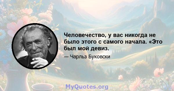 Человечество, у вас никогда не было этого с самого начала. «Это был мой девиз.