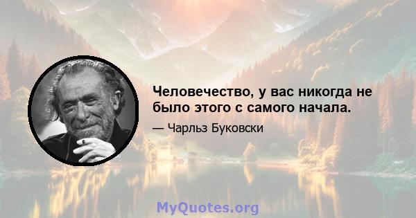 Человечество, у вас никогда не было этого с самого начала.