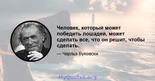 Человек, который может победить лошадей, может сделать все, что он решит, чтобы сделать.