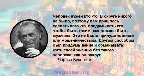 Человек нужен кто -то. В округе никого не было, поэтому вам пришлось сделать кого -то, придумывать его, чтобы быть таким, как должен быть мужчина. Это не было принудительным или мошенничеством. Другим способом был