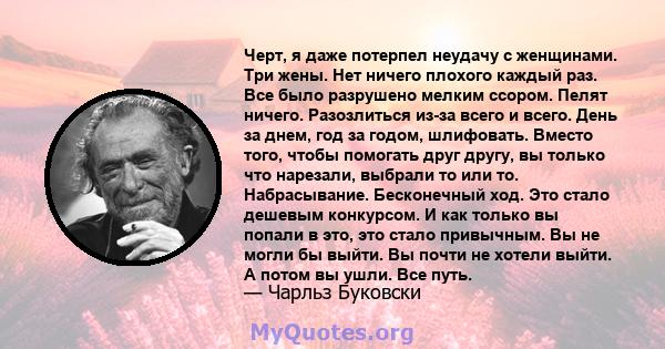 Черт, я даже потерпел неудачу с женщинами. Три жены. Нет ничего плохого каждый раз. Все было разрушено мелким ссором. Пелят ничего. Разозлиться из-за всего и всего. День за днем, год за годом, шлифовать. Вместо того,