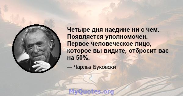 Четыре дня наедине ни с чем. Появляется уполномочен. Первое человеческое лицо, которое вы видите, отбросит вас на 50%.