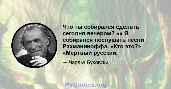 Что ты собирался сделать сегодня вечером? »« Я собирался послушать песни Рахманиноффа. «Кто это?» «Мертвый русский.