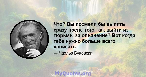 Что? Вы посмели бы выпить сразу после того, как выйти из тюрьмы за опьянение? Вот когда тебе нужно больше всего написать.