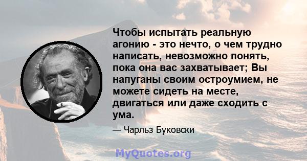 Чтобы испытать реальную агонию - это нечто, о чем трудно написать, невозможно понять, пока она вас захватывает; Вы напуганы своим остроумием, не можете сидеть на месте, двигаться или даже сходить с ума.