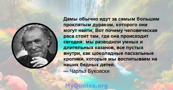 Дамы обычно идут за самым большим проклятым дураком, которого они могут найти; Вот почему человеческая раса стоит там, где она происходит сегодня: мы разводили умных и длительных казанов, все пустых внутри, как