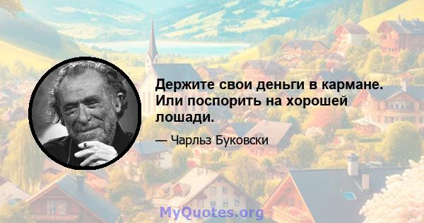 Держите свои деньги в кармане. Или поспорить на хорошей лошади.