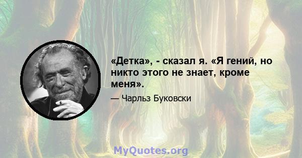 «Детка», - сказал я. «Я гений, но никто этого не знает, кроме меня».