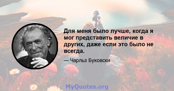 Для меня было лучше, когда я мог представить величие в других, даже если это было не всегда.