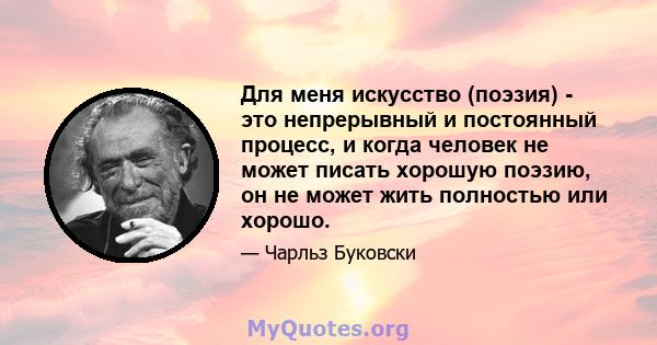 Для меня искусство (поэзия) - это непрерывный и постоянный процесс, и когда человек не может писать хорошую поэзию, он не может жить полностью или хорошо.