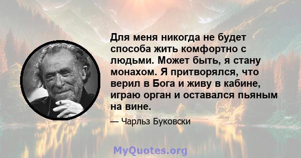 Для меня никогда не будет способа жить комфортно с людьми. Может быть, я стану монахом. Я притворялся, что верил в Бога и живу в кабине, играю орган и оставался пьяным на вине.