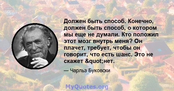 Должен быть способ. Конечно, должен быть способ, о котором мы еще не думали. Кто положил этот мозг внутрь меня? Он плачет, требует, чтобы он говорит, что есть шанс. Это не скажет "нет.