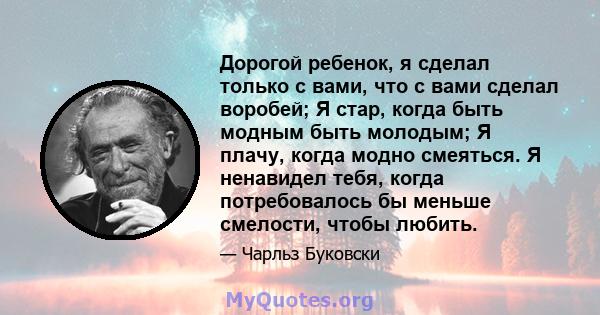 Дорогой ребенок, я сделал только с вами, что с вами сделал воробей; Я стар, когда быть модным быть молодым; Я плачу, когда модно смеяться. Я ненавидел тебя, когда потребовалось бы меньше смелости, чтобы любить.