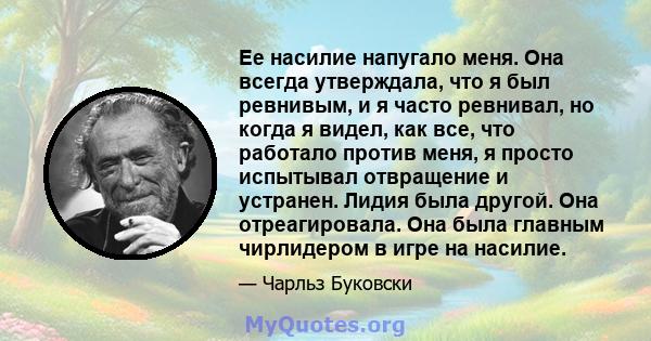 Ее насилие напугало меня. Она всегда утверждала, что я был ревнивым, и я часто ревнивал, но когда я видел, как все, что работало против меня, я просто испытывал отвращение и устранен. Лидия была другой. Она